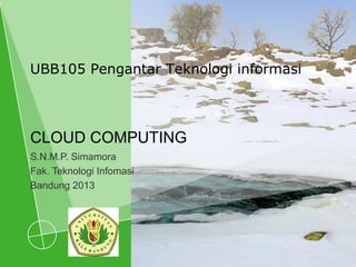 CLOUD COMPUTING
S.N.M.P. Simamora
Fak. Teknologi Infomasi
Bandung 2013
UBB105 Pengantar Teknologi informasi
 
