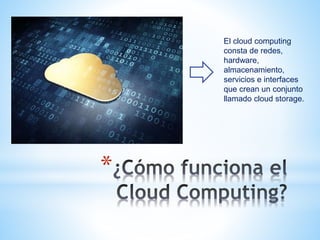 *
El cloud computing
consta de redes,
hardware,
almacenamiento,
servicios e interfaces
que crean un conjunto
llamado cloud storage.
 