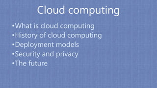 Cloud computing
•What is cloud computing
•History of cloud computing
•Deployment models
•Security and privacy
•The future
 