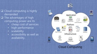  Cloud computing is highly
demanded
 The advantages of high
computing power are its
• cheap cost of services
• high performance
• scalability
• accessibility as well as
availability.
 