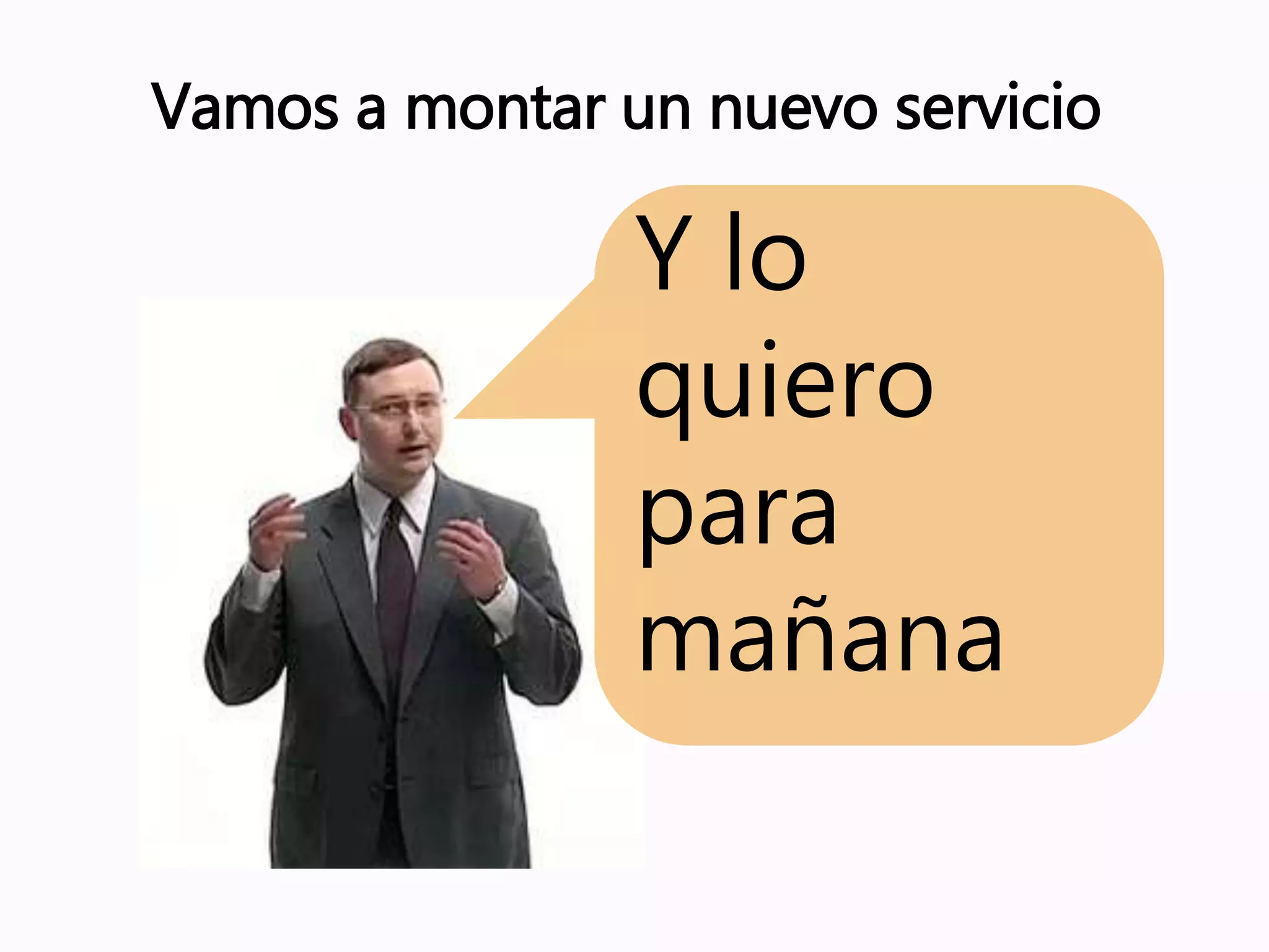 Vamos a montar un nuevo servicio
Y lo
quiero
para
mañana
 