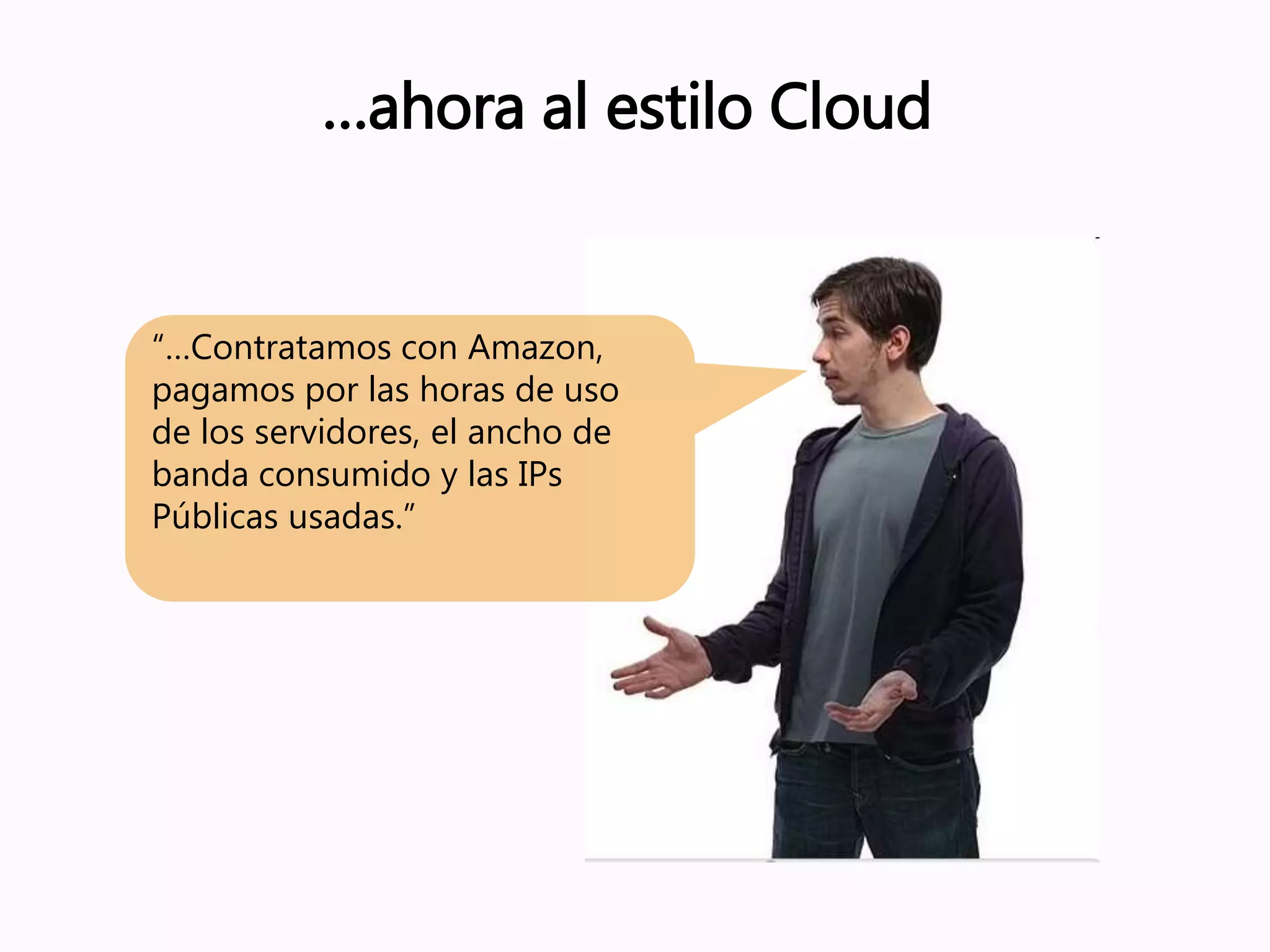 …ahora al estilo Cloud
“…Contratamos con Amazon,
pagamos por las horas de uso
de los servidores, el ancho de
banda consumido y las IPs
Públicas usadas.”
 