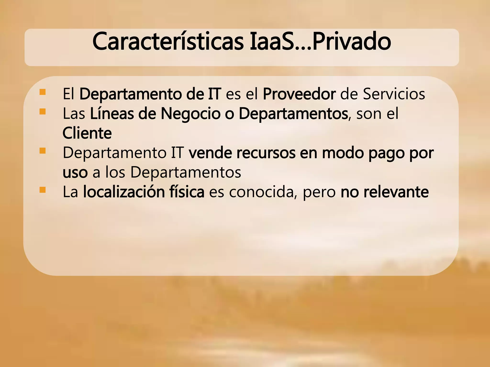  El Departamento de IT es el Proveedor de Servicios
 Las Líneas de Negocio o Departamentos, son el
Cliente
 Departamento IT vende recursos en modo pago por
uso a los Departamentos
 La localización física es conocida, pero no relevante
Características IaaS…Privado
 