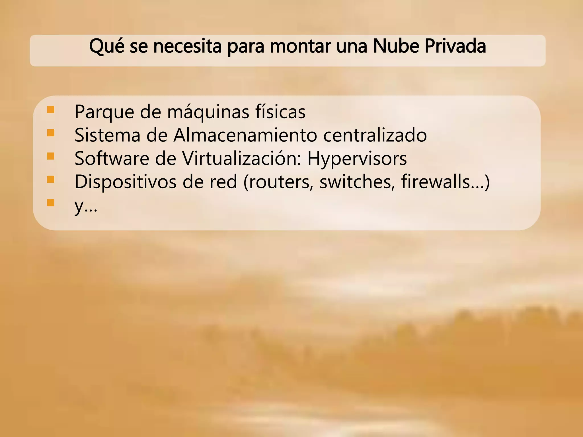  Parque de máquinas físicas
 Sistema de Almacenamiento centralizado
 Software de Virtualización: Hypervisors
 Dispositivos de red (routers, switches, firewalls…)
 y…
Qué se necesita para montar una Nube Privada
 