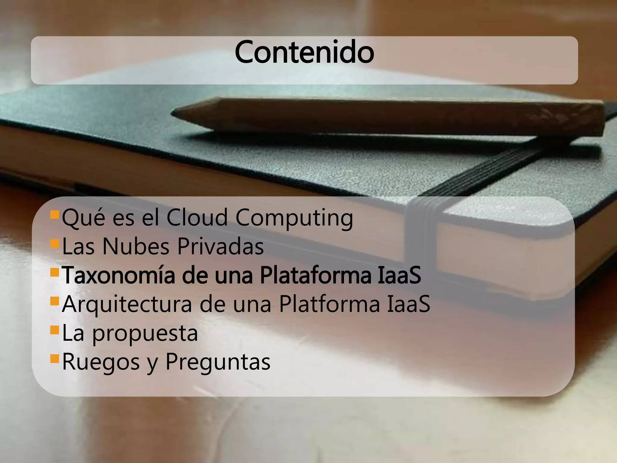 Qué es el Cloud Computing
Las Nubes Privadas
Taxonomía de una Plataforma IaaS
Arquitectura de una Platforma IaaS
La propuesta
Ruegos y Preguntas
Contenido
 