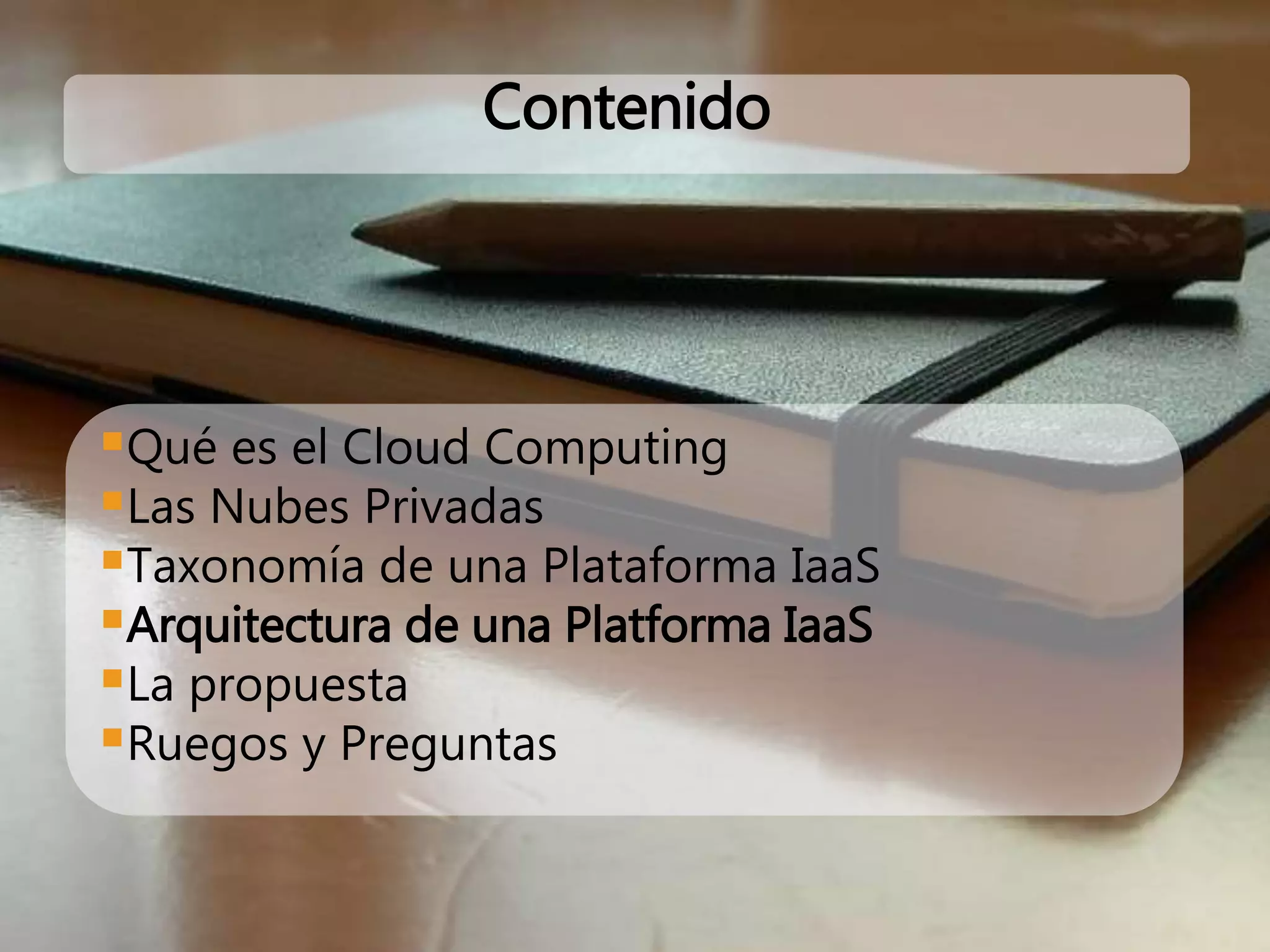 Qué es el Cloud Computing
Las Nubes Privadas
Taxonomía de una Plataforma IaaS
Arquitectura de una Platforma IaaS
La propuesta
Ruegos y Preguntas
Contenido
 