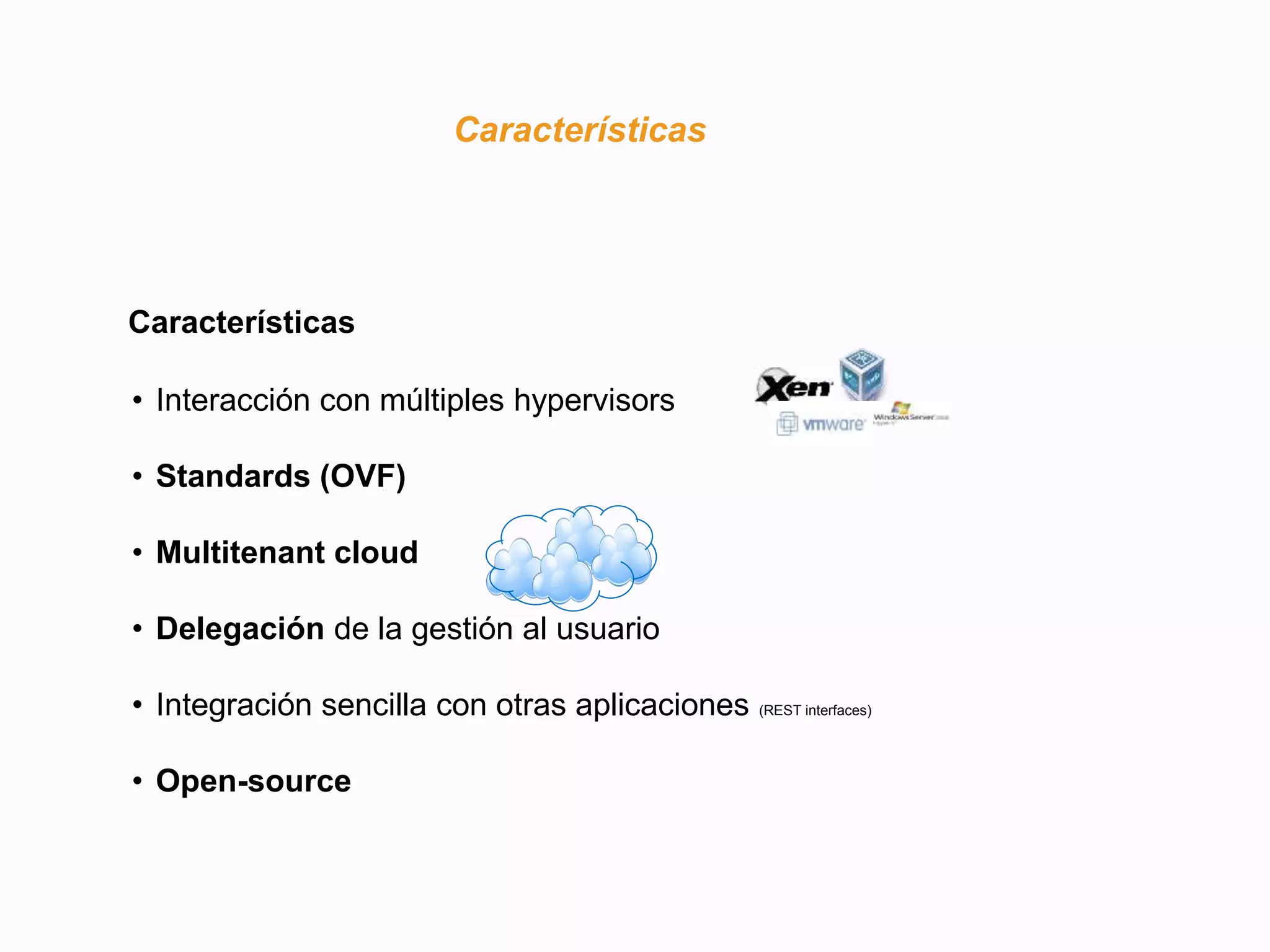 Características
Competitors
Características
• Interacción con múltiples hypervisors
• Standards (OVF)
• Multitenant cloud
• Delegación de la gestión al usuario
• Integración sencilla con otras aplicaciones (REST interfaces)
• Open-source
 