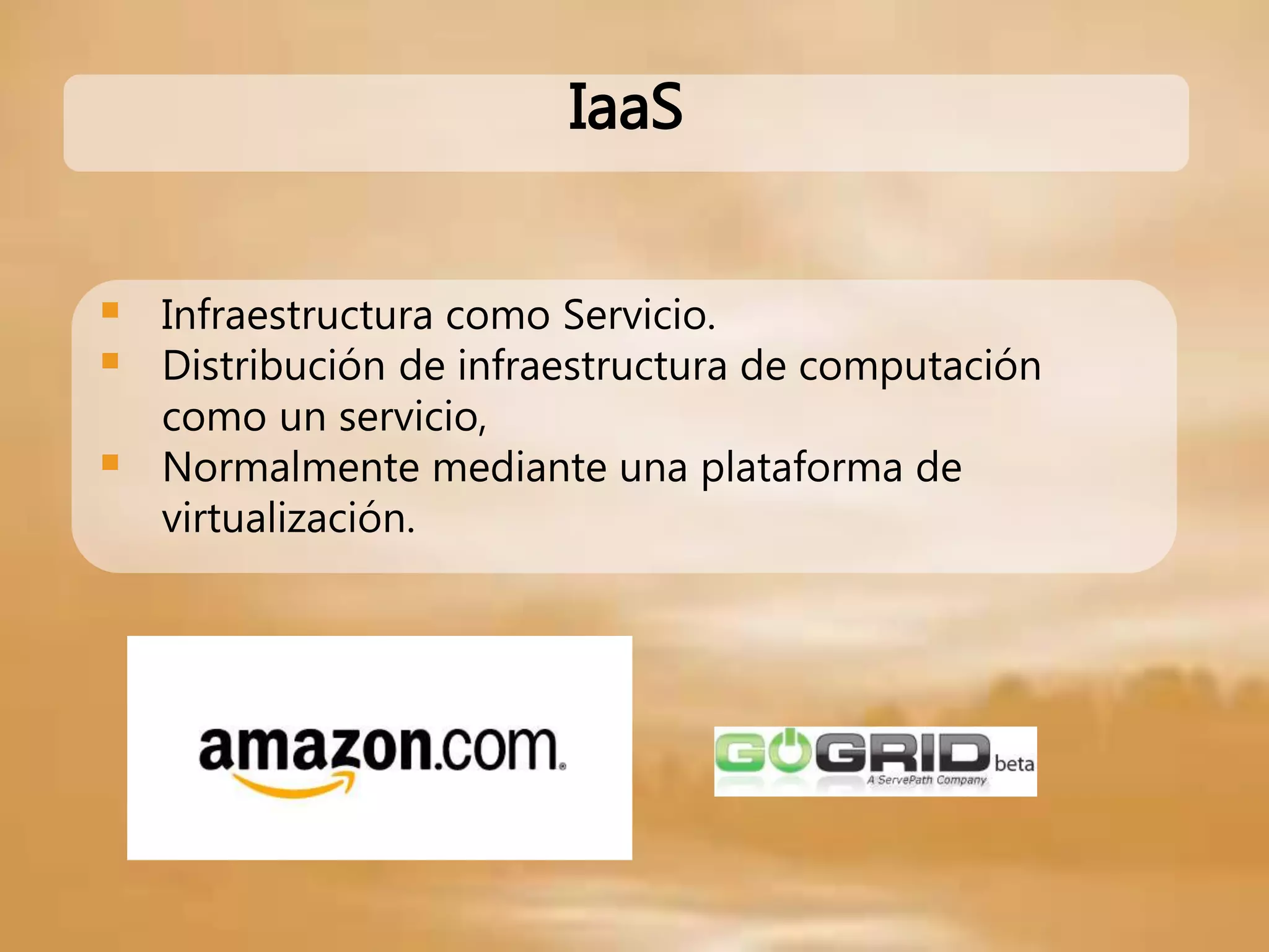IaaS
 Infraestructura como Servicio.
 Distribución de infraestructura de computación
como un servicio,
 Normalmente mediante una plataforma de
virtualización.
 