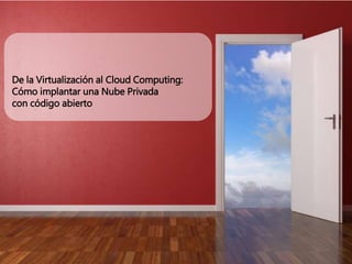 De la Virtualización al Cloud Computing:
Cómo implantar una Nube Privada
con código abierto
 
