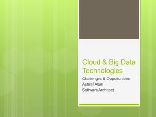 Cloud & Big Data
Technologies
Challenges & Opportunities
Ashraf Alam
Software Architect
 
