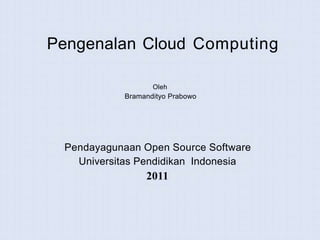 Pengenalan Cloud Computing
Oleh
Bramandityo Prabowo
Pendayagunaan Open Source Software
Universitas Pendidikan Indonesia
2011
 