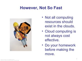 However, Not So Fast Not all computing resources should exist in the clouds. Cloud computing is not always cost effective. Do your homework before making the move. 