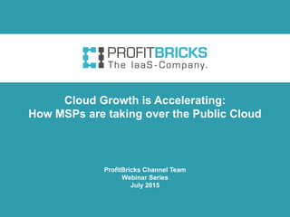 ProfitBricks Channel Team
Webinar Series
July 2015
Cloud Growth is Accelerating:
How MSPs are taking over the Public Cloud
 