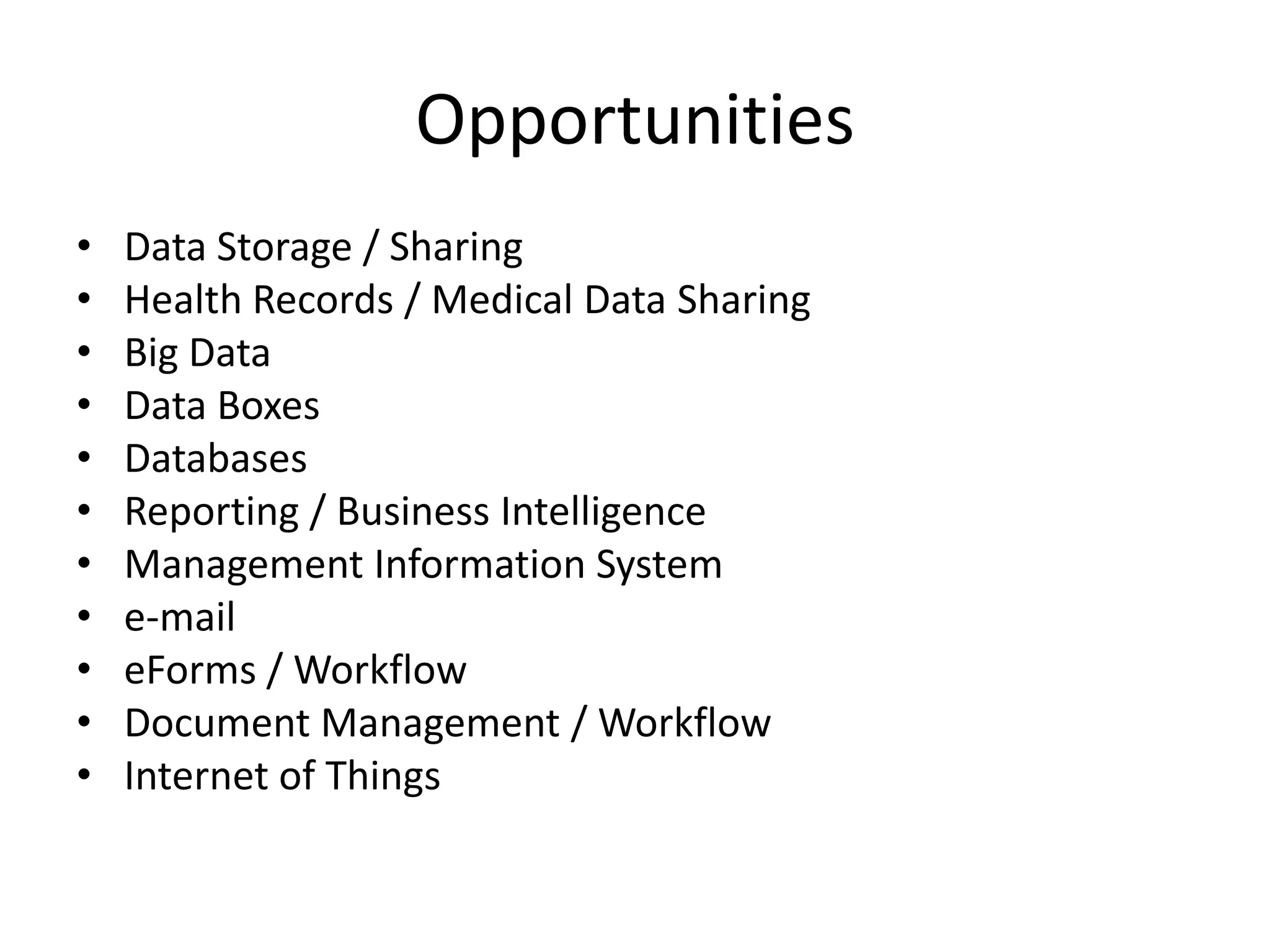 Opportunities
•
•
•
•
•
•
•
•
•
•
•

Data Storage / Sharing
Health Records / Medical Data Sharing
Big Data
Data Boxes
Databases
Reporting / Business Intelligence
Management Information System
e-mail
eForms / Workflow
Document Management / Workflow
Internet of Things

 