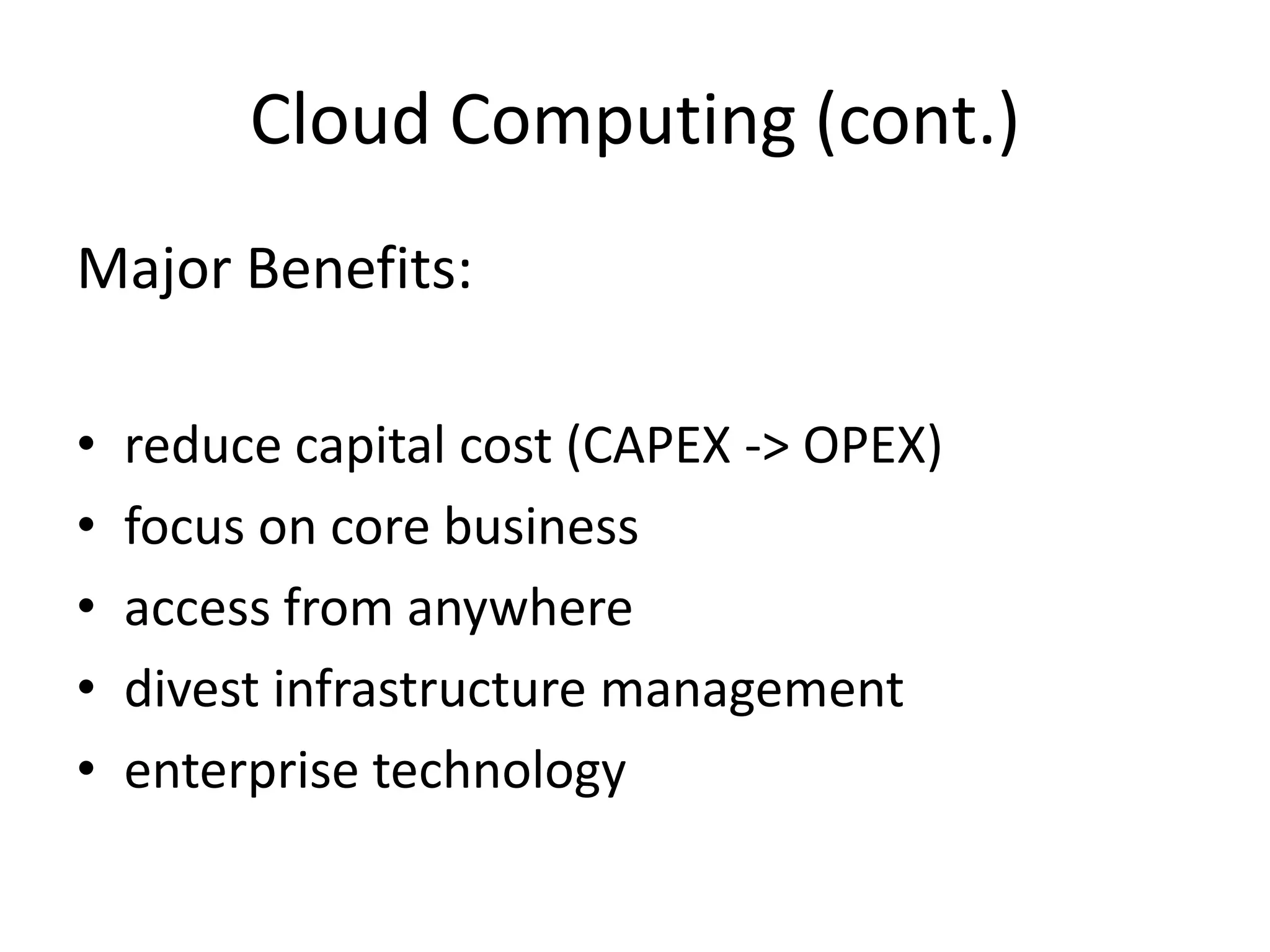Cloud Computing (cont.)
Major Benefits:
•
•
•
•
•

reduce capital cost (CAPEX -> OPEX)
focus on core business
access from anywhere
divest infrastructure management
enterprise technology

 