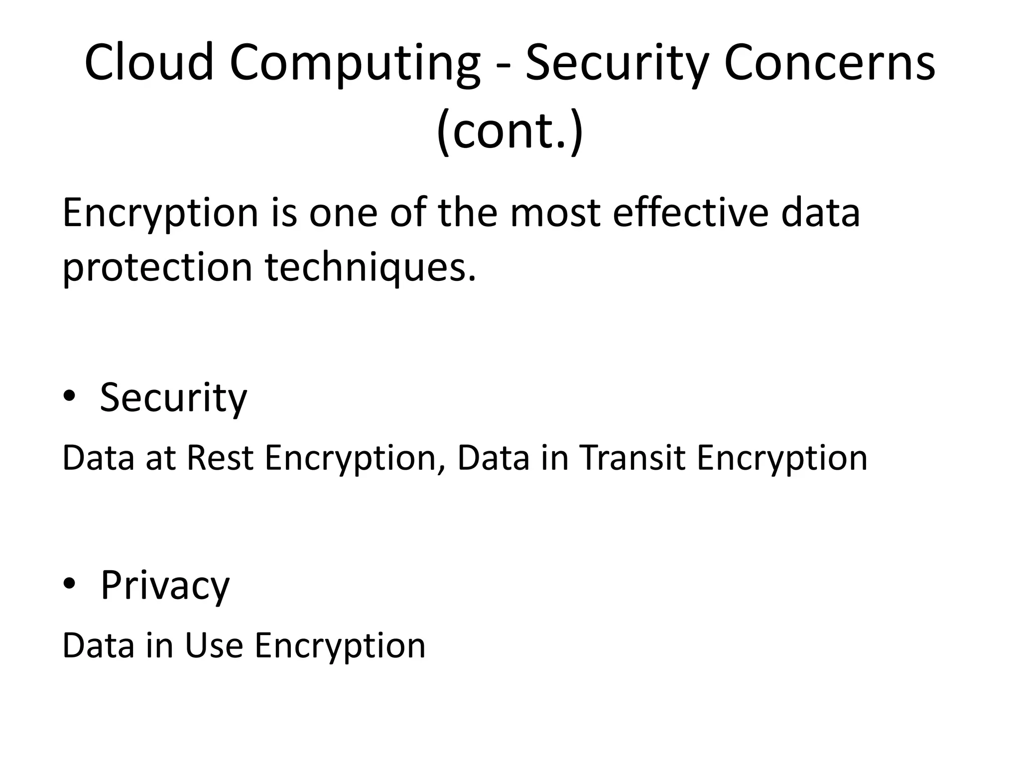 Cloud Computing - Security Concerns
(cont.)
Encryption is one of the most effective data
protection techniques.
• Security
Data at Rest Encryption, Data in Transit Encryption

• Privacy
Data in Use Encryption

 