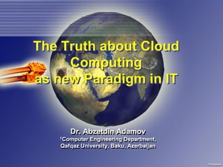 The Truth about Cloud
     Computing
as new Paradigm in IT


      Dr. Abzetdin Adamov
   1Computer Engineering Department,
   1Computer Engineering Department,
   Qafqaz University, Baku, Azerbaijan
   Qafqaz University, Baku, Azerbaijan
 
