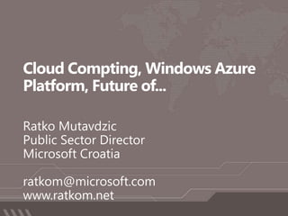 Cloud Compting, Windows Azure Platform, Future of... Ratko Mutavdzic Public Sector Director Microsoft Croatia ratkom@microsoft.com  www.ratkom.net 