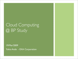 Cloud Computing
@ BP Study


19/Mar/2009
Yukio Ando - EXA Corporation
 
