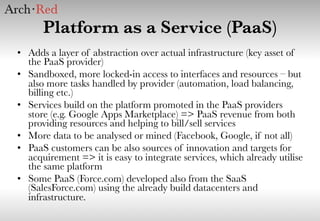 Platform as a Service (PaaS)
• Adds a layer of abstraction over actual infrastructure (key asset of
the PaaS provider)
• S...