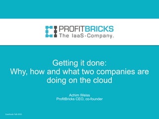 Getting it done:
Why, how and what two companies are
doing on the cloud
Achim Weiss
ProfitBricks CEO, co-founder
CaseStudy Talk 2015
 