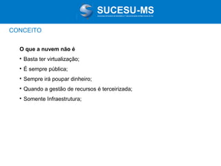 Associação de Usuários de Informática e T elecomunicações de Mato Grosso do Sul

CONCEITO
O que a nuvem não é


Basta ter virtualização;



É sempre pública;



Sempre irá poupar dinheiro;



Quando a gestão de recursos é terceirizada;



Somente Infraestrutura;

 