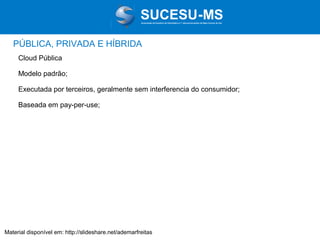 Associação de Usuários de Informática e T elecomunicações de Mato Grosso do Sul

PÚBLICA, PRIVADA E HÍBRIDA
Cloud Pública
Modelo padrão;
Executada por terceiros, geralmente sem interferencia do consumidor;
Baseada em pay-per-use;

Material disponível em: http://slideshare.net/ademarfreitas

 