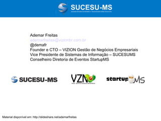 Associação de Usuários de Informática e T elecomunicações de Mato Grosso do Sul

Ademar Freitas
ademarfreitas@vizionbr.com.br
@demafr
Founder e CTO – VIZION Gestão de Negócios Empresariais
Vice Presidente de Sistemas de Informação – SUCESUMS
Conselheiro Diretoria de Eventos StartupMS

Material disponível em: http://slideshare.net/ademarfreitas

 