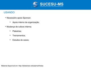 Associação de Usuários de Informática e T elecomunicações de Mato Grosso do Sul

USANDO


Necessário apoio Sponsor;




Apoio interno da organização;

Mudança de cultura interna;


Palestras;



Treinamentos;



Estudos de casos;

Material disponível em: http://slideshare.net/ademarfreitas

 