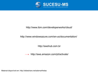 Associação de Usuários de Informática e T elecomunicações de Mato Grosso do Sul

http://www.ibm.com/developerworks/cloud/

http://www.windowsazure.com/en-us/documentation/

http://awshub.com.br
http://aws.amazon.com/pt/activate/

Material disponível em: http://slideshare.net/ademarfreitas

 
