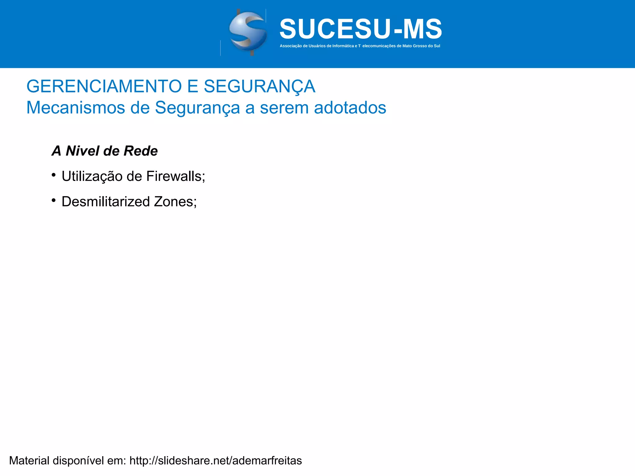 Associação de Usuários de Informática e T elecomunicações de Mato Grosso do Sul

GERENCIAMENTO E SEGURANÇA
Mecanismos de Segurança a serem adotados
A Nivel de Rede


Utilização de Firewalls;



Desmilitarized Zones;

Material disponível em: http://slideshare.net/ademarfreitas

 