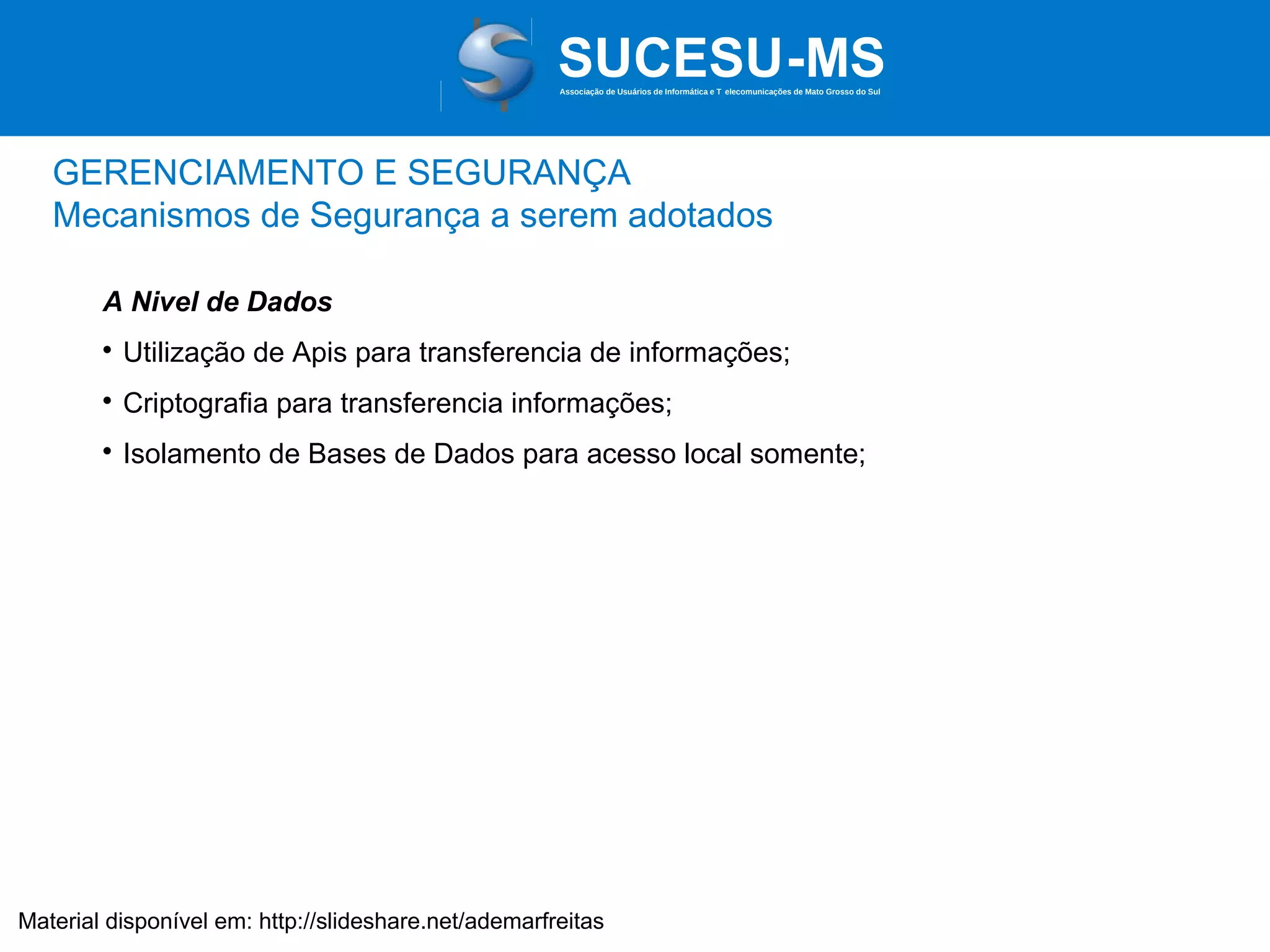 Associação de Usuários de Informática e T elecomunicações de Mato Grosso do Sul

GERENCIAMENTO E SEGURANÇA
Mecanismos de Segurança a serem adotados
A Nivel de Dados


Utilização de Apis para transferencia de informações;



Criptografia para transferencia informações;



Isolamento de Bases de Dados para acesso local somente;

Material disponível em: http://slideshare.net/ademarfreitas

 