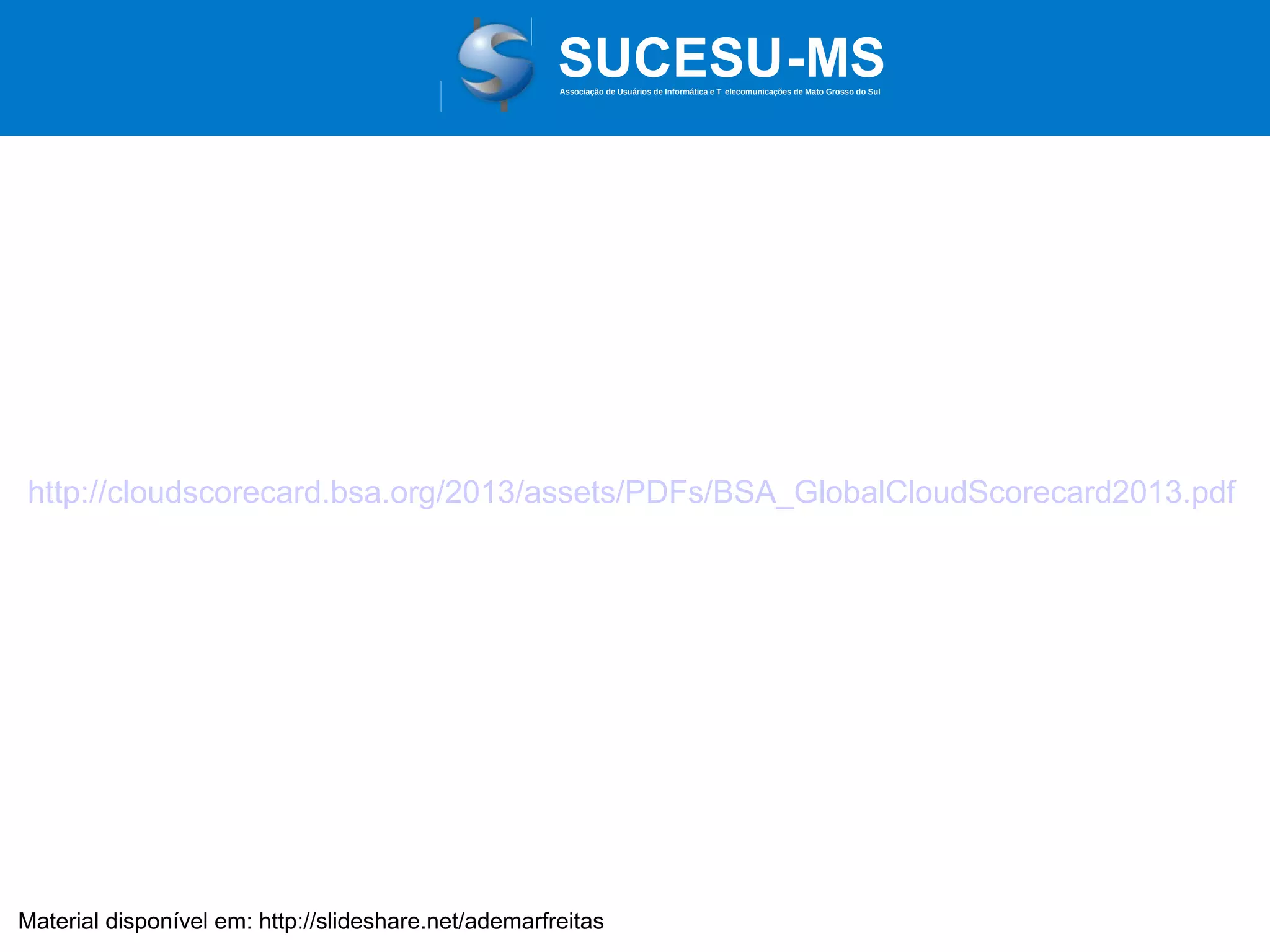 Associação de Usuários de Informática e T elecomunicações de Mato Grosso do Sul

http://cloudscorecard.bsa.org/2013/assets/PDFs/BSA_GlobalCloudScorecard2013.pdf

Material disponível em: http://slideshare.net/ademarfreitas

 