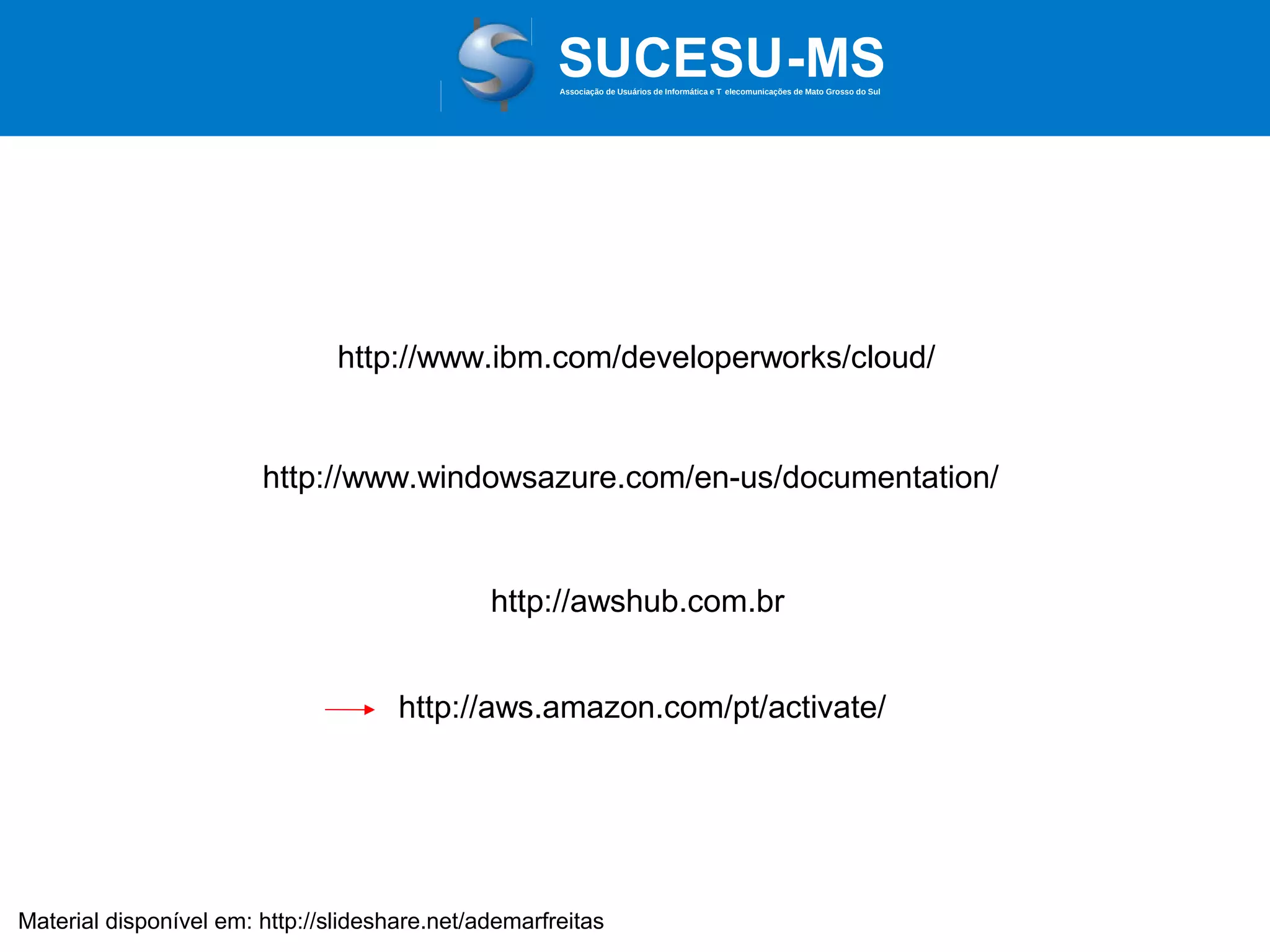Associação de Usuários de Informática e T elecomunicações de Mato Grosso do Sul

http://www.ibm.com/developerworks/cloud/

http://www.windowsazure.com/en-us/documentation/

http://awshub.com.br
http://aws.amazon.com/pt/activate/

Material disponível em: http://slideshare.net/ademarfreitas

 