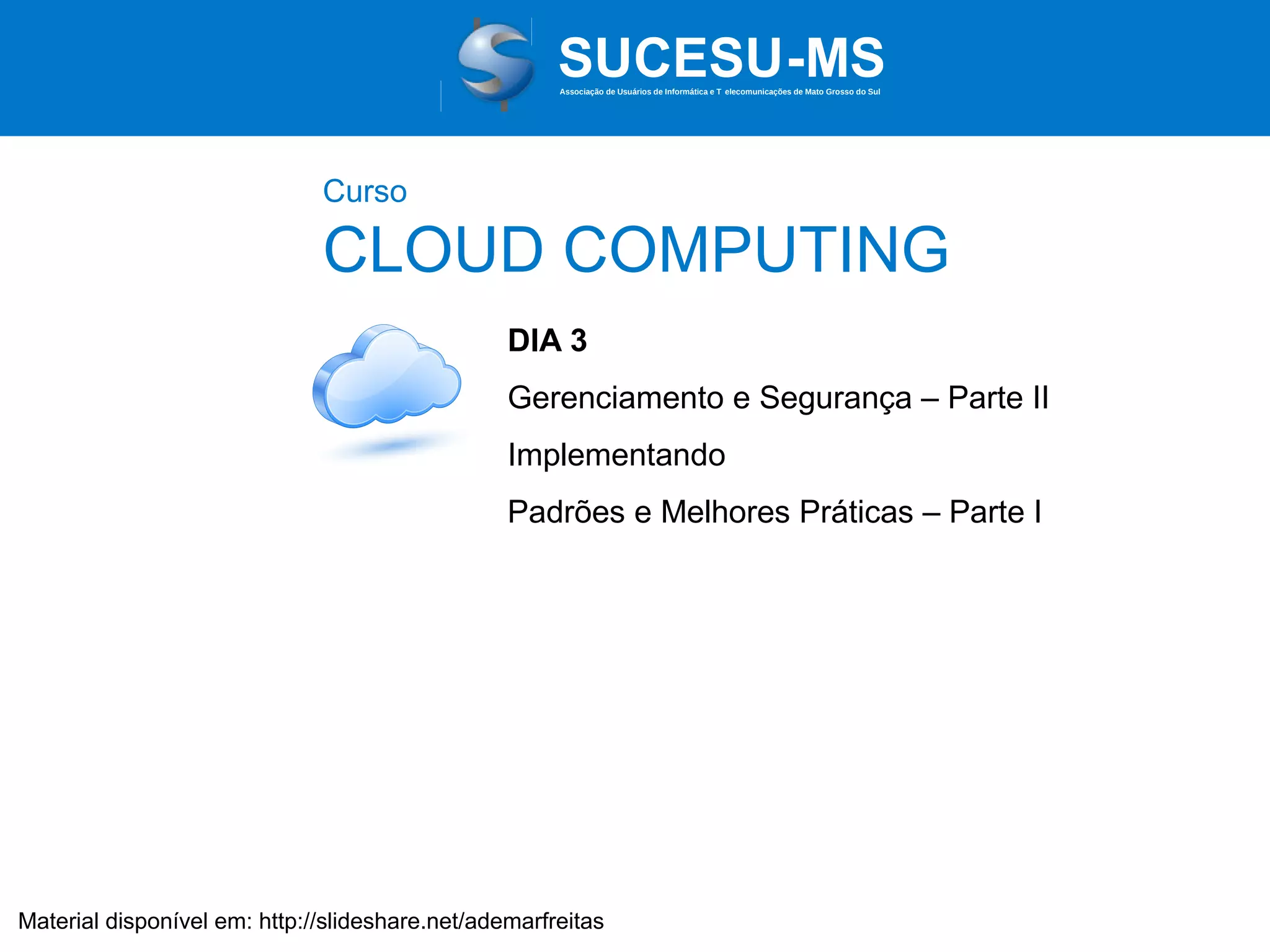 Associação de Usuários de Informática e T elecomunicações de Mato Grosso do Sul

Curso

CLOUD COMPUTING
DIA 3
Gerenciamento e Segurança – Parte II
Implementando
Padrões e Melhores Práticas – Parte I

Material disponível em: http://slideshare.net/ademarfreitas

 