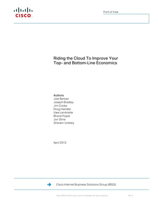 Point of View 
Riding the Cloud To Improve Your 
Top- and Bottom-Line Economics 
Authors 
Joel Barbier 
Joseph Bradley 
Jim Cooke 
Doug Handler 
Uwe Lambrette 
Bharat Popat 
Jon Stine 
Sherwin Uretsky 
April 2012 
Cisco Internet Business Solutions Group (IBSG) 
Cisco IBSG © 2012 Cisco and/or its affiliates. All rights reserved. 04/12 
 