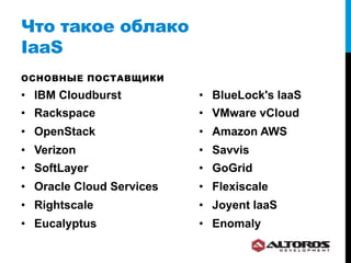 Что такое облако
IaaS
ОСНОВНЫЕ ПОСТАВЩИКИ

•  IBM Cloudburst          •  BlueLock's IaaS
•  Rackspace               •  VMware vCloud
•  OpenStack               •  Amazon AWS
•  Verizon                 •  Savvis
•  SoftLayer               •  GoGrid
•  Oracle Cloud Services   •  Flexiscale
•  Rightscale              •  Joyent IaaS
•  Eucalyptus              •  Enomaly
 