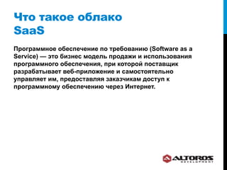 Что такое облако
SaaS
Программное обеспечение по требованию (Software as a
Service) — это бизнес модель продажи и использования
программного обеспечения, при которой поставщик
разрабатывает веб-приложение и самостоятельно
управляет им, предоставляя заказчикам доступ к
программному обеспечению через Интернет.
 