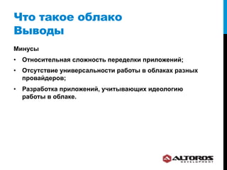 Что такое облако
Выводы
Минусы
•  Относительная сложность переделки приложений;
•  Отсутствие универсальности работы в облаках разных
   провайдеров;
•  Разработка приложений, учитывающих идеологию
   работы в облаке.
 