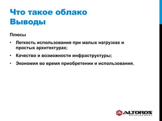 Что такое облако
Выводы
Плюсы
•  Легкость использования при малых нагрузках и
   простых архитектурах;
•  Качество и возможности инфраструктуры;
•  Экономия во время приобретении и использования.
 