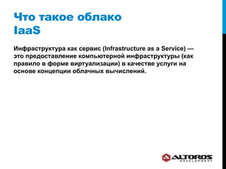 Что такое облако
IaaS
Инфраструктура как сервис (Infrastructure as a Service) —
это предоставление компьютерной инфраструктуры (как
правило в форме виртуализации) в качестве услуги на
основе концепции облачных вычислений.
 