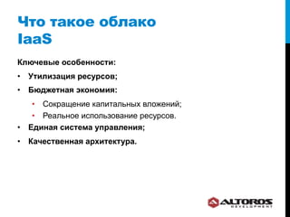Что такое облако
IaaS
Ключевые особенности:
•  Утилизация ресурсов;
•  Бюджетная экономия:
    •  Сокращение капитальных вложений;
    •  Реальное использование ресурсов.
•  Единая система управления;
•  Качественная архитектура.
 