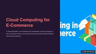 Cloud Computing for
E-Commerce
In this presentation, we will explore the advantages of cloud computing in
the e-commerce industry. We will also look at successful implementations
and security measures.
 