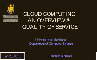 CLOUD COMPUTING 
AN OVERVIEW & 
QUALITY OF SERVICE 
University of Manitoba 
Department of Computer Science 
Hamzeh Khazaei 
Jan 28, 2010 
 