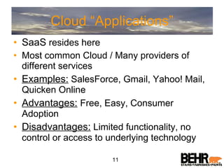 Cloud “Applications” SaaS  resides here Most common Cloud / Many providers of different services Examples:  SalesForce, Gmail, Yahoo! Mail, Quicken Online Advantages:   Free, Easy, Consumer Adoption Disadvantages:  Limited functionality, no control or access to underlying technology 11 