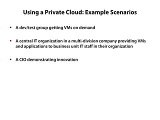 Using a Private Cloud: Example Scenarios
 A dev/test group getting VMs on demand
 A central IT organization in a multi-division company providing VMs
and applications to business unit IT staff in their organization
 A CIO demonstrating innovation

 