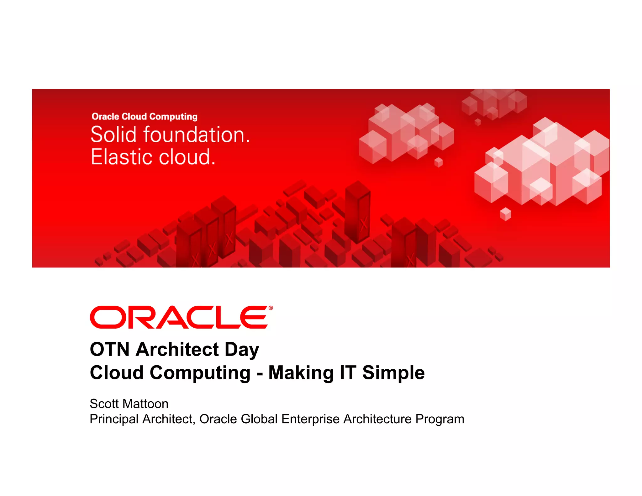 <Insert Picture Here>




OTN Architect Day
Cloud Computing - Making IT Simple
Scott Mattoon
Principal Architect, Oracle Global Enterprise Architecture Program
 