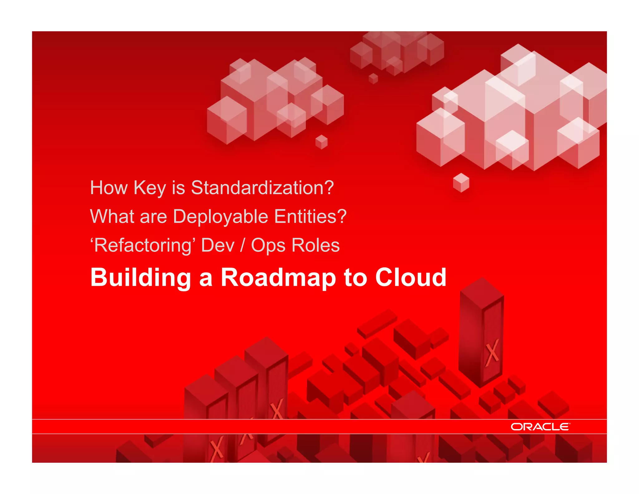 How Key is Standardization?
                What are Deployable Entities?
                ‘Refactoring’ Dev / Ops Roles
                Building a Roadmap to Cloud




© 2011 Oracle                       Cloud Computing – Making IT Simple   25
 