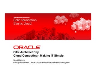 <Insert Picture Here>




OTN Architect Day
Cloud Computing - Making IT Simple
Scott Mattoon
Principal Architect, Oracle Global Enterprise Architecture Program
 