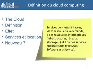 Définition du cloud computing The Cloud Définition Effet Services et location Nouveau ? Services permettant l’accès, via le réseau et à la demande, à des ressources informatiques (infrastructures, réseaux, stockage…) et / ou des services applicatifs (de type SaaS, Software as a Service).  